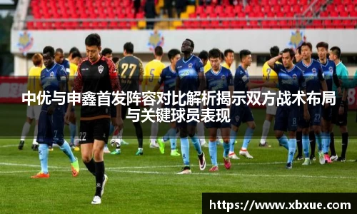 中优与申鑫首发阵容对比解析揭示双方战术布局与关键球员表现