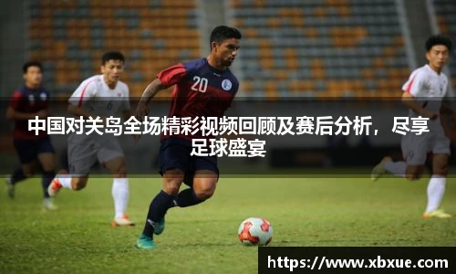 中国对关岛全场精彩视频回顾及赛后分析，尽享足球盛宴