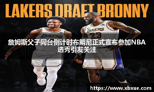 詹姆斯父子同台倒计时布朗尼正式宣布参加NBA选秀引发关注