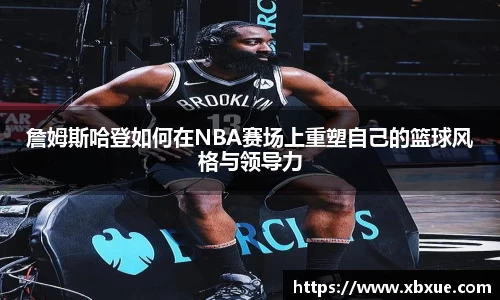 詹姆斯哈登如何在NBA赛场上重塑自己的篮球风格与领导力